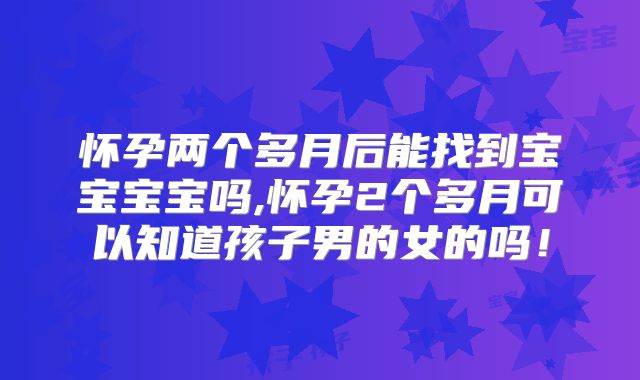 怀孕两个多月后能找到宝宝宝宝吗,怀孕2个多月可以知道孩子男的女的吗！