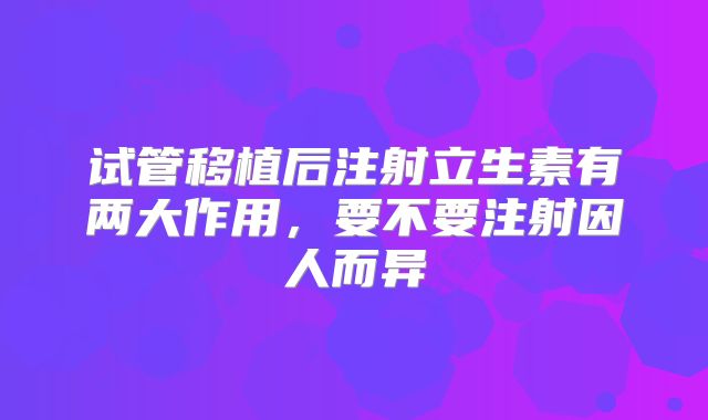 试管移植后注射立生素有两大作用，要不要注射因人而异