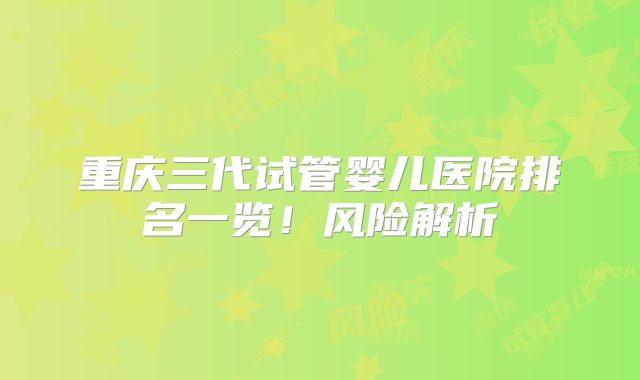 重庆三代试管婴儿医院排名一览！风险解析