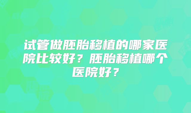 试管做胚胎移植的哪家医院比较好？胚胎移植哪个医院好？