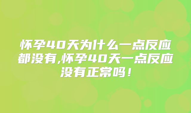 怀孕40天为什么一点反应都没有,怀孕40天一点反应没有正常吗!