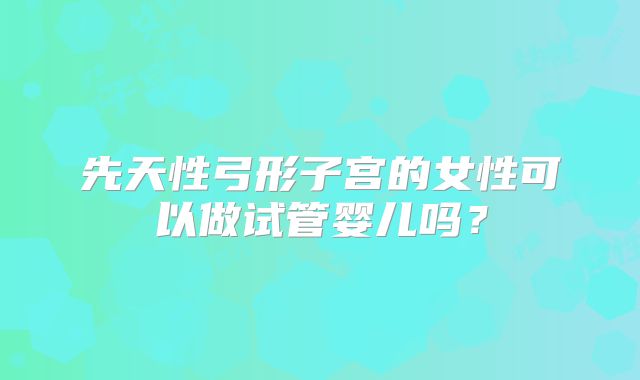 先天性弓形子宫的女性可以做试管婴儿吗？