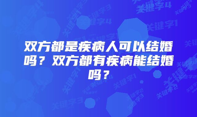 双方都是疾病人可以结婚吗？双方都有疾病能结婚吗？