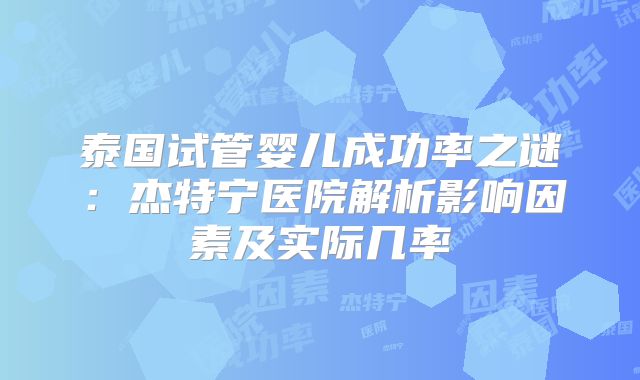泰国试管婴儿成功率之谜：杰特宁医院解析影响因素及实际几率