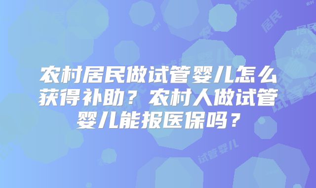 农村居民做试管婴儿怎么获得补助？农村人做试管婴儿能报医保吗？