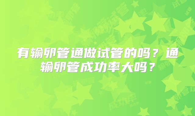 有输卵管通做试管的吗？通输卵管成功率大吗？