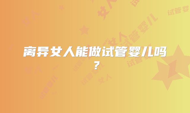 离异女人能做试管婴儿吗？