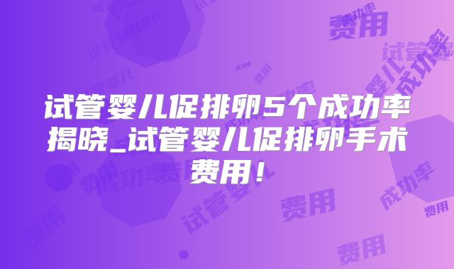 试管婴儿促排卵5个成功率揭晓_试管婴儿促排卵手术费用！