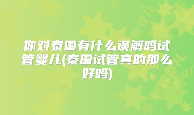 你对泰国有什么误解吗试管婴儿(泰国试管真的那么好吗)