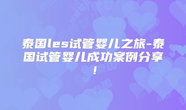 泰国les试管婴儿之旅-泰国试管婴儿成功案例分享！