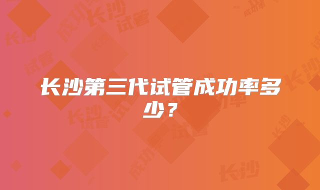 长沙第三代试管成功率多少?