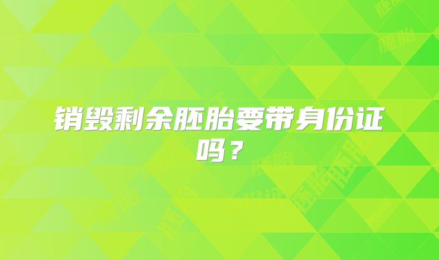 销毁剩余胚胎要带身份证吗？