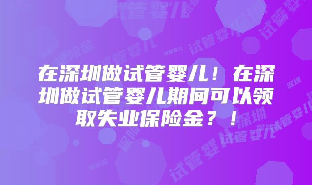 在深圳做试管婴儿！在深圳做试管婴儿期间可以领取失业保险金？！