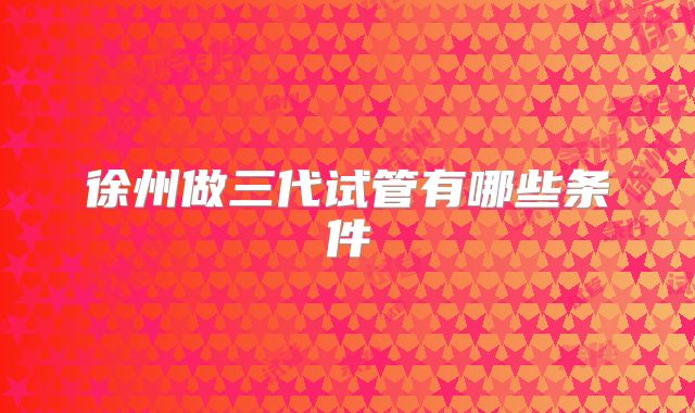 徐州做三代试管有哪些条件