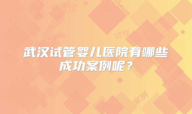 武汉试管婴儿医院有哪些成功案例呢?