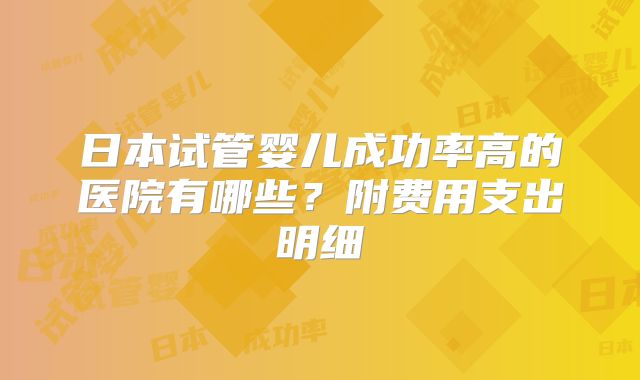 日本试管婴儿成功率高的医院有哪些？附费用支出明细