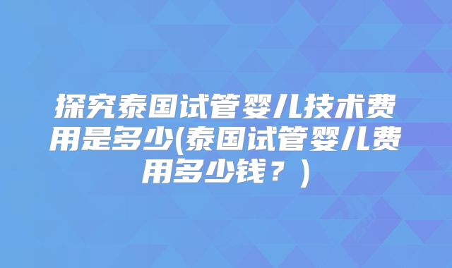 探究泰国试管婴儿技术费用是多少(泰国试管婴儿费用多少钱？)