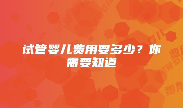 试管婴儿费用要多少？你需要知道