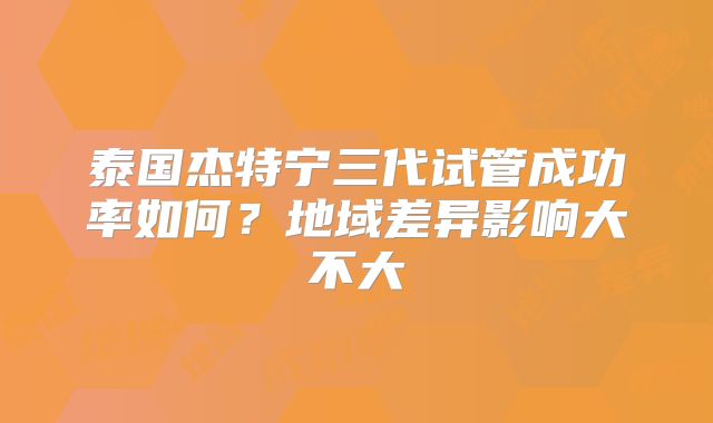 泰国杰特宁三代试管成功率如何？地域差异影响大不大