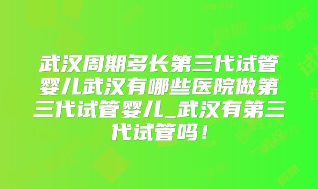武汉周期多长第三代试管婴儿武汉有哪些医院做第三代试管婴儿_武汉有第三代试管吗！