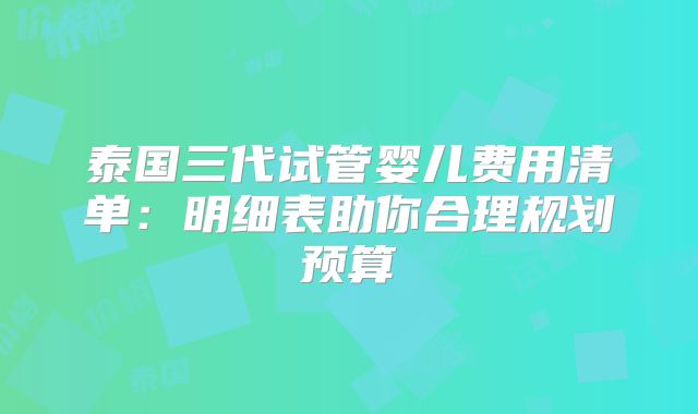 泰国三代试管婴儿费用清单:明细表助你合理规划预算