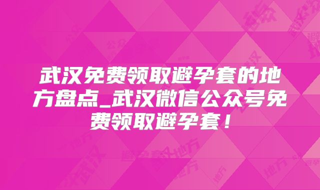 武汉免费领取避孕套的地方盘点_武汉微信公众号免费领取避孕套！