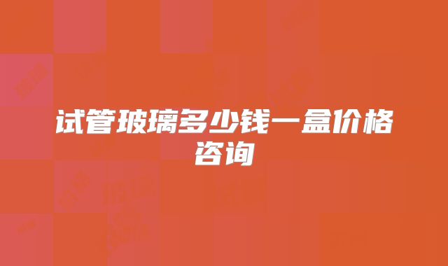 试管玻璃多少钱一盒价格咨询