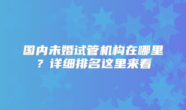 国内未婚试管机构在哪里？详细排名这里来看