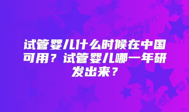 试管婴儿什么时候在中国可用？试管婴儿哪一年研发出来？