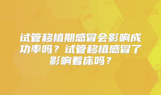 试管移植期感冒会影响成功率吗?试管移植感冒了影响着床吗?