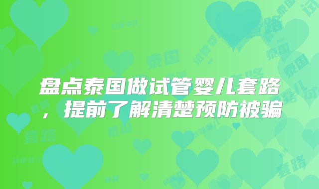 盘点泰国做试管婴儿套路，提前了解清楚预防被骗