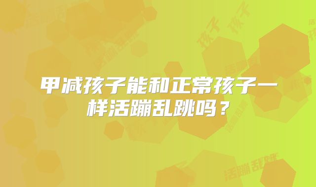 甲减孩子能和正常孩子一样活蹦乱跳吗?
