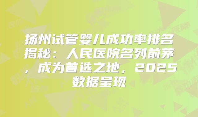 扬州试管婴儿成功率排名揭秘：人民医院名列前茅，成为首选之地，2025数据呈现