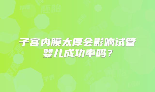 子宫内膜太厚会影响试管婴儿成功率吗?