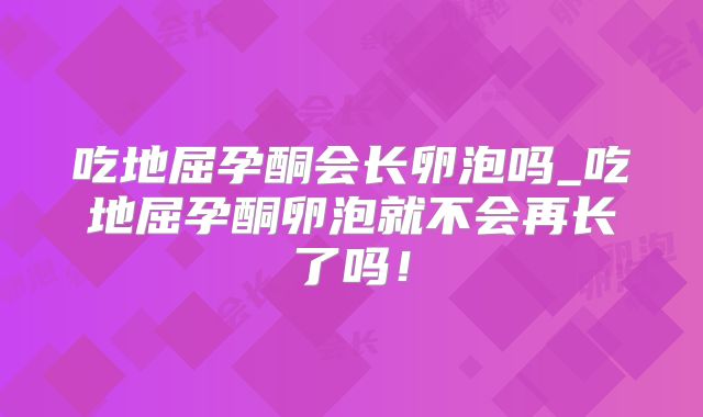 吃地屈孕酮会长卵泡吗_吃地屈孕酮卵泡就不会再长了吗!