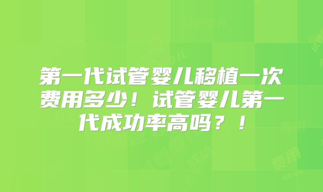 第一代试管婴儿移植一次费用多少!试管婴儿第一代成功率高吗?!
