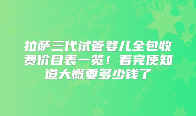 拉萨三代试管婴儿全包收费价目表一览!看完便知道大概要多少钱了