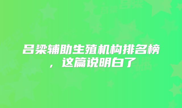 吕梁辅助生殖机构排名榜，这篇说明白了