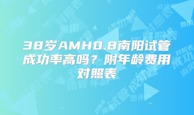 38岁AMH0.8南阳试管成功率高吗？附年龄费用对照表