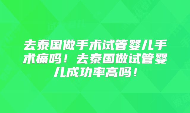 去泰国做手术试管婴儿手术痛吗！去泰国做试管婴儿成功率高吗！
