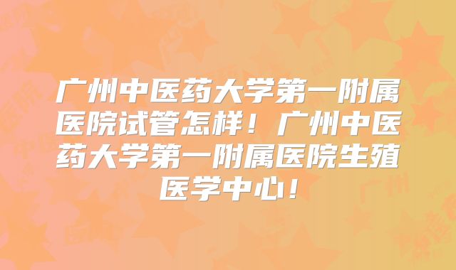 广州中医药大学第一附属医院试管怎样!广州中医药大学第一附属医院生殖医学中心!