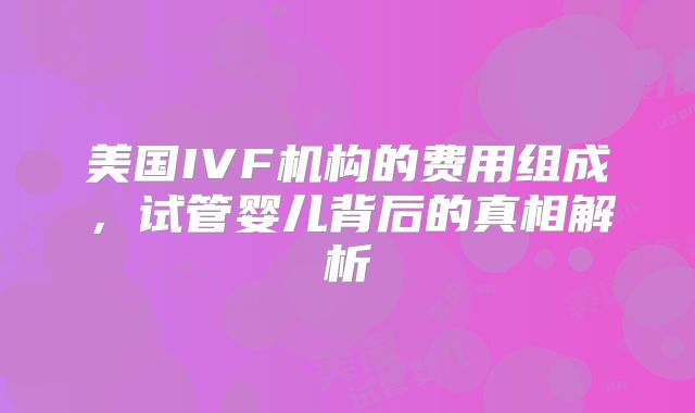美国IVF机构的费用组成，试管婴儿背后的真相解析