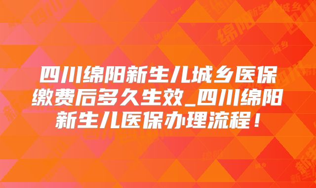 四川绵阳新生儿城乡医保缴费后多久生效_四川绵阳新生儿医保办理流程！