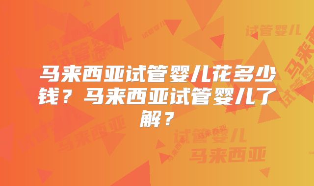 马来西亚试管婴儿花多少钱？马来西亚试管婴儿了解？