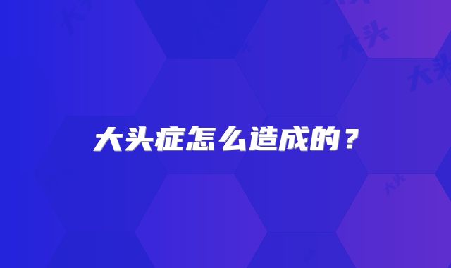 大头症怎么造成的？
