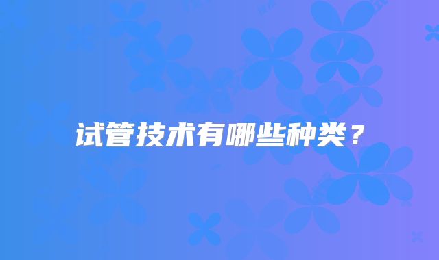 试管技术有哪些种类？
