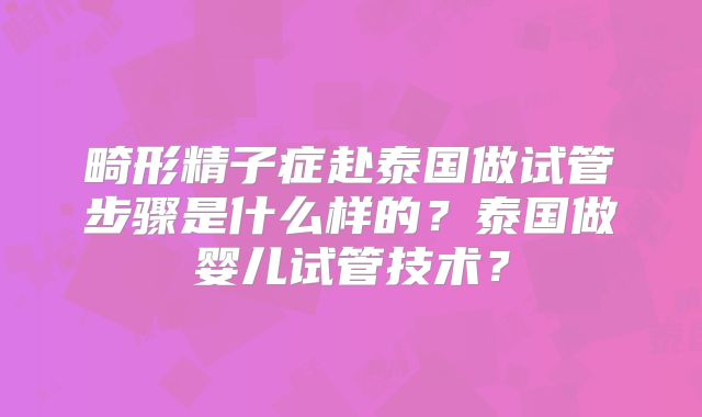 畸形精子症赴泰国做试管步骤是什么样的？泰国做婴儿试管技术？