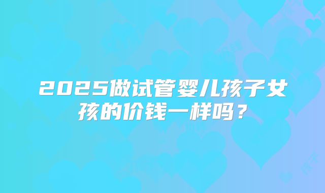 2025做试管婴儿孩子女孩的价钱一样吗?