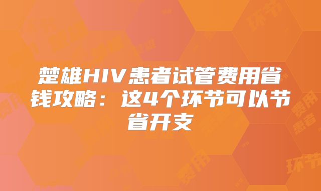楚雄HIV患者试管费用省钱攻略：这4个环节可以节省开支