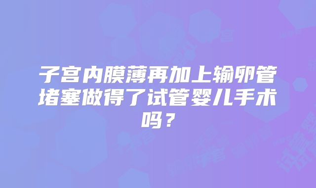 子宫内膜薄再加上输卵管堵塞做得了试管婴儿手术吗?